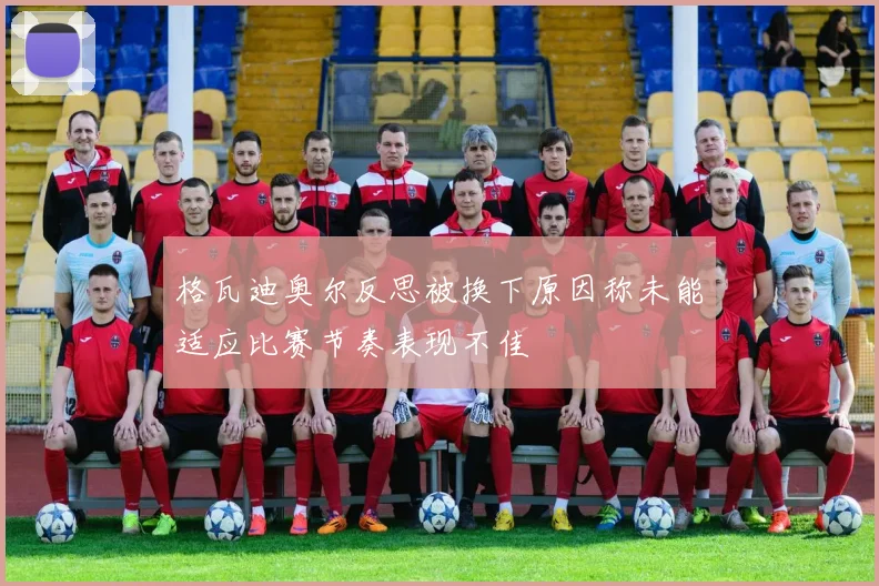 格瓦迪奥尔反思被换下原因称未能适应比赛节奏表现不佳