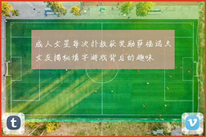 成人女星每次扑救获奖励萨福诺夫女友揭秘填字游戏背后的趣味