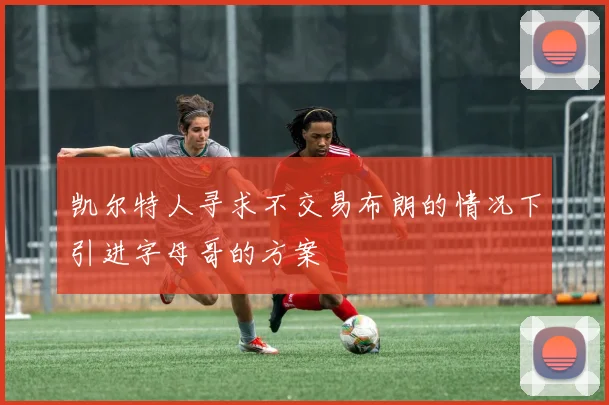 凯尔特人寻求不交易布朗的情况下引进字母哥的方案