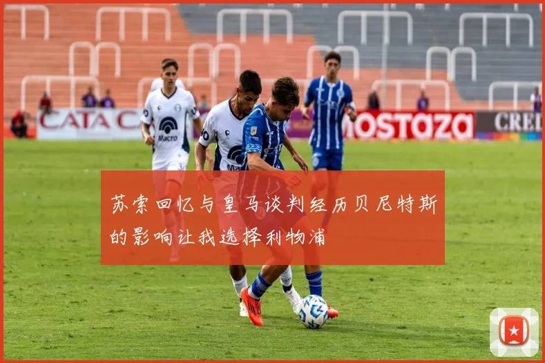 苏索回忆与皇马谈判经历贝尼特斯的影响让我选择利物浦