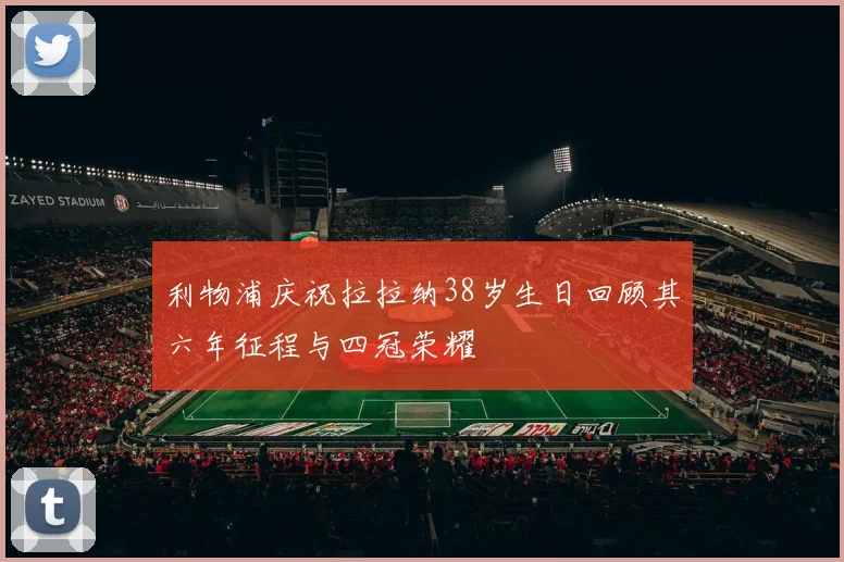 利物浦庆祝拉拉纳38岁生日回顾其六年征程与四冠荣耀