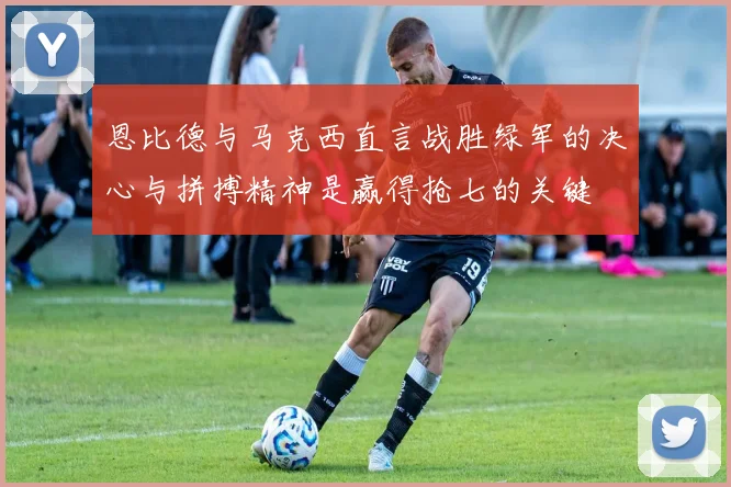 恩比德与马克西直言战胜绿军的决心与拼搏精神是赢得抢七的关键