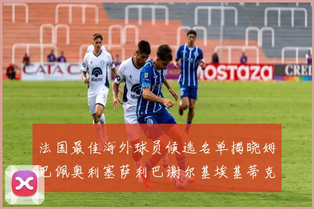 法国最佳海外球员候选名单揭晓姆巴佩奥利塞萨利巴谢尔基埃基蒂克争夺荣誉