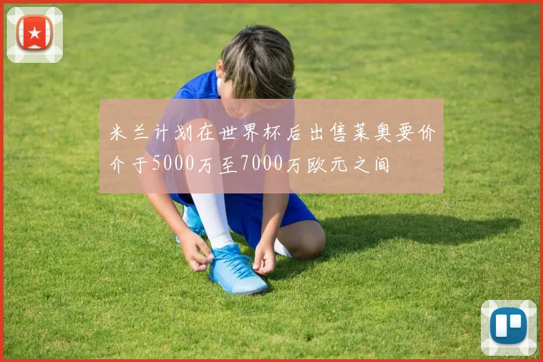 米兰计划在世界杯后出售莱奥要价介于5000万至7000万欧元之间