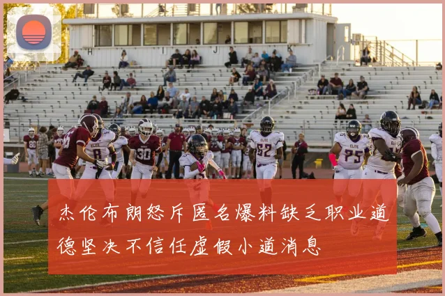 杰伦布朗怒斥匿名爆料缺乏职业道德坚决不信任虚假小道消息