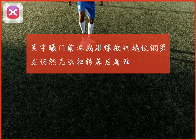 吴宇曦门前混战进球被判越位铜梁龙仍然无法扭转落后局面