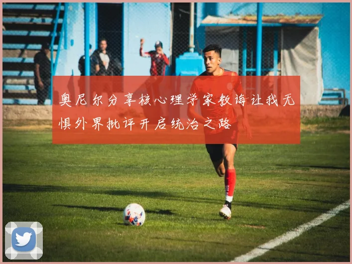 奥尼尔分享核心理学家教诲让我无惧外界批评开启统治之路
