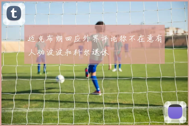 迈克布朗回应外界评论称不在意有人劝波波和科尔退休