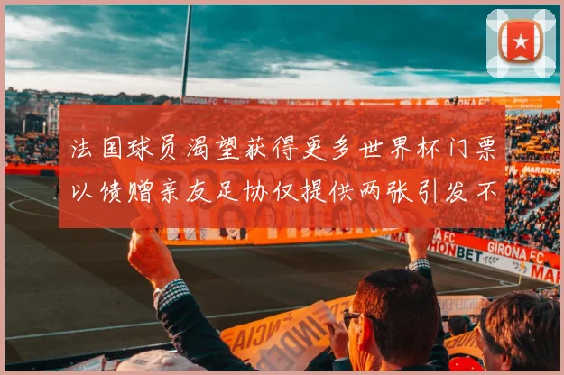 法国球员渴望获得更多世界杯门票以馈赠亲友足协仅提供两张引发不满