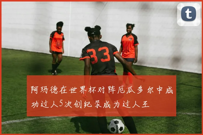 阿玛德在世界杯对阵厄瓜多尔中成功过人5次创纪录成为过人王