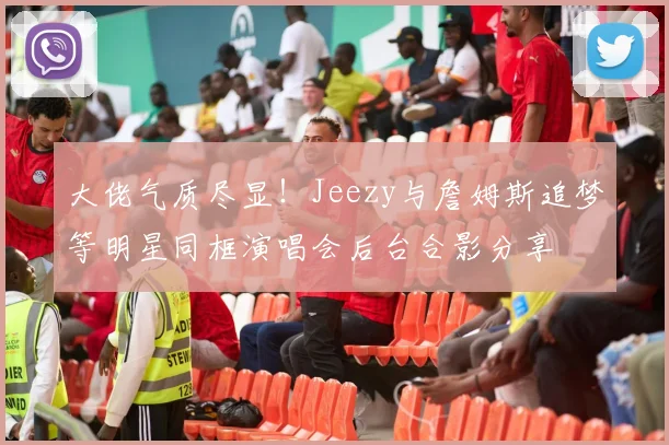 大佬气质尽显！Jeezy与詹姆斯追梦等明星同框演唱会后台合影分享