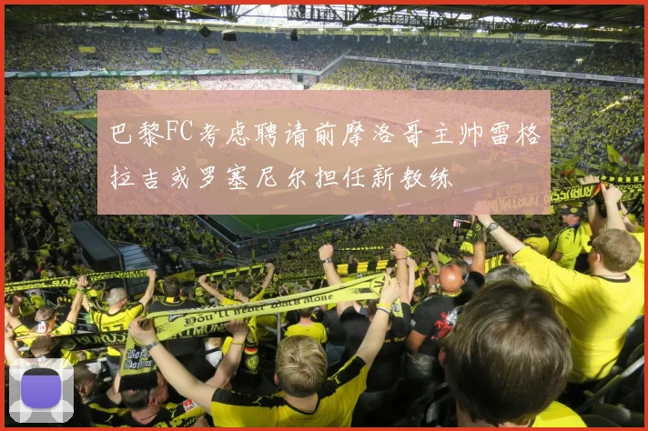 巴黎FC考虑聘请前摩洛哥主帅雷格拉吉或罗塞尼尔担任新教练