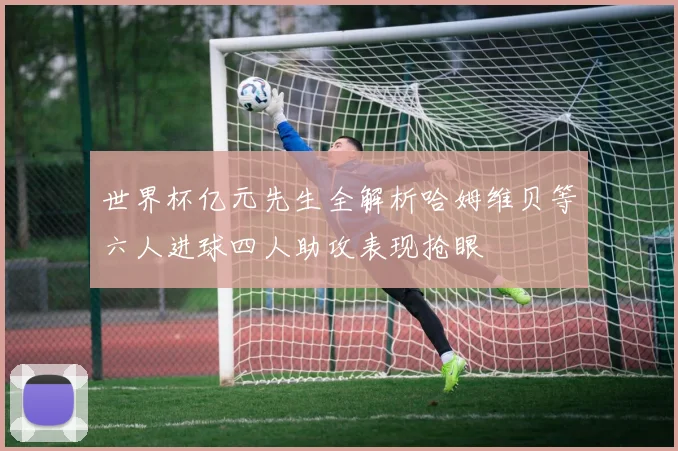 世界杯亿元先生全解析哈姆维贝等六人进球四人助攻表现抢眼