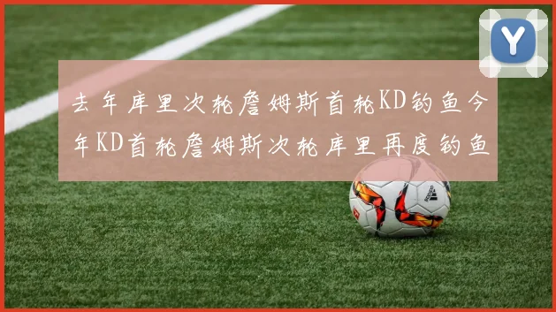 去年库里次轮詹姆斯首轮KD钓鱼今年KD首轮詹姆斯次轮库里再度钓鱼的奇妙对比