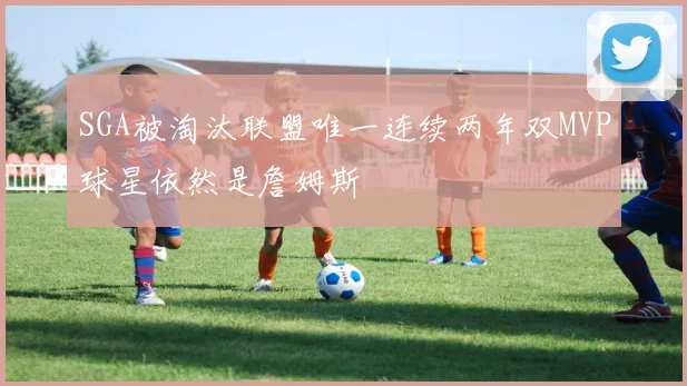 SGA被淘汰联盟唯一连续两年双MVP球星依然是詹姆斯