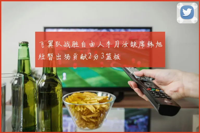飞翼队战胜自由人李月汝缺席韩旭短暂出场贡献2分3篮板