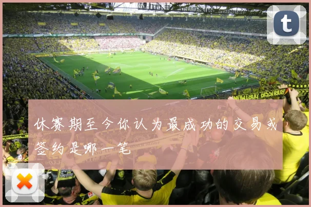 休赛期至今你认为最成功的交易或签约是哪一笔