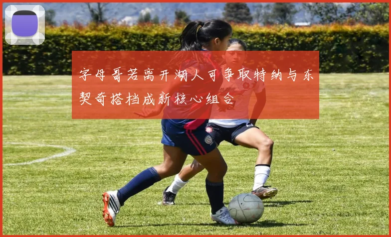 字母哥若离开湖人可争取特纳与东契奇搭档成新核心组合