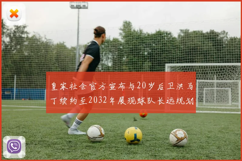 皇家社会官方宣布与20岁后卫洪马丁续约至2032年展现球队长远规划