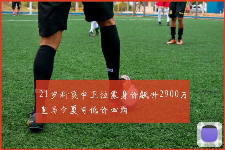 21岁科莫中卫拉蒙身价飙升2900万皇马今夏可低价回购