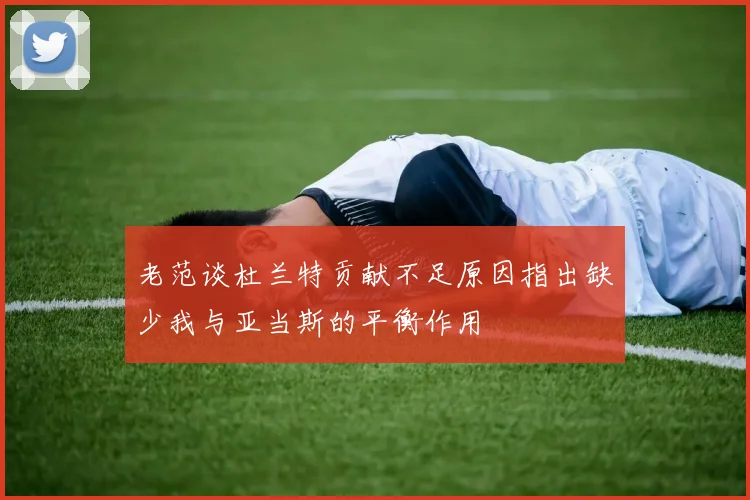 老范谈杜兰特贡献不足原因指出缺少我与亚当斯的平衡作用