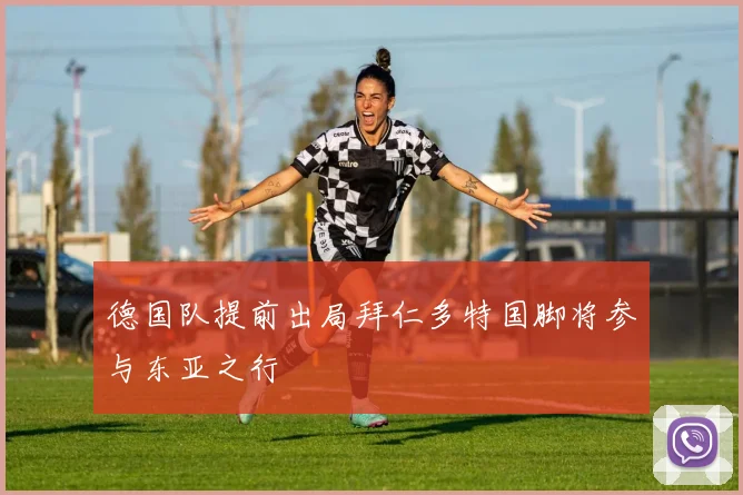 德国队提前出局拜仁多特国脚将参与东亚之行