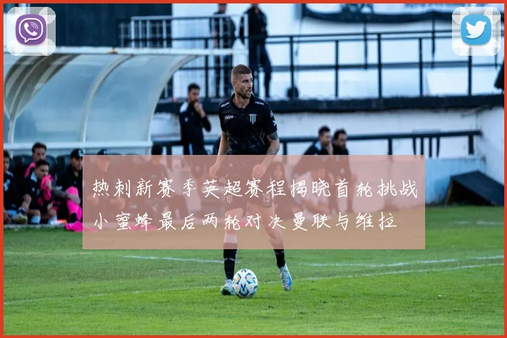 热刺新赛季英超赛程揭晓首轮挑战小蜜蜂最后两轮对决曼联与维拉