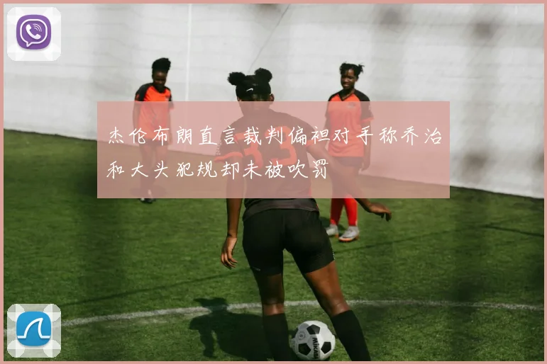 杰伦布朗直言裁判偏袒对手称乔治和大头犯规却未被吹罚
